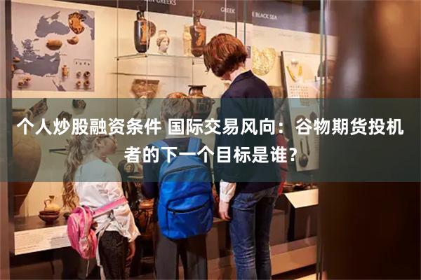 个人炒股融资条件 国际交易风向：谷物期货投机者的下一个目标是谁？