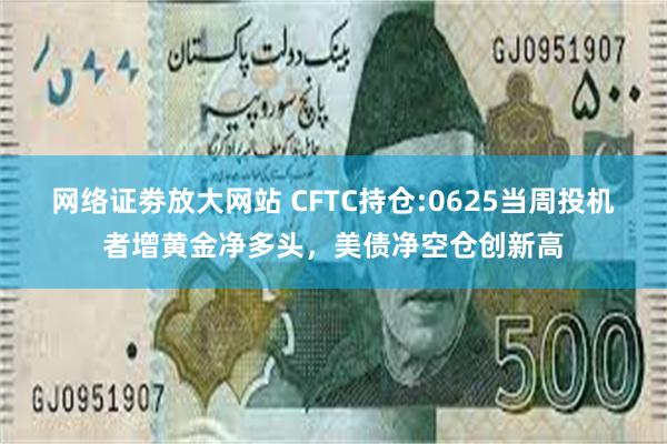 网络证劵放大网站 CFTC持仓:0625当周投机者增黄金净多头，美债净空仓创新高