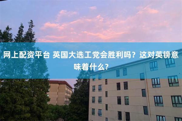 网上配资平台 英国大选工党会胜利吗？这对英镑意味着什么?