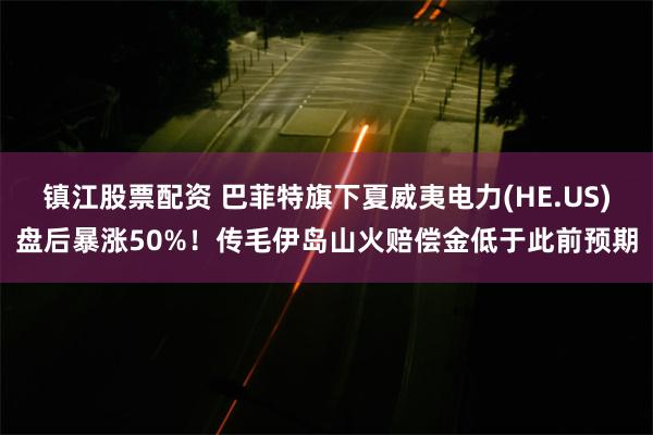 镇江股票配资 巴菲特旗下夏威夷电力(HE.US)盘后暴涨50%！传毛伊岛山火赔偿金低于此前预期
