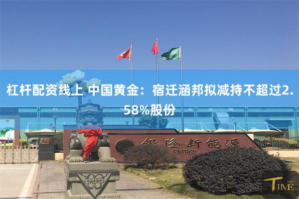 杠杆配资线上 中国黄金：宿迁涵邦拟减持不超过2.58%股份