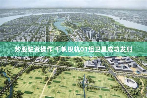 炒股融资操作 千帆极轨01组卫星成功发射