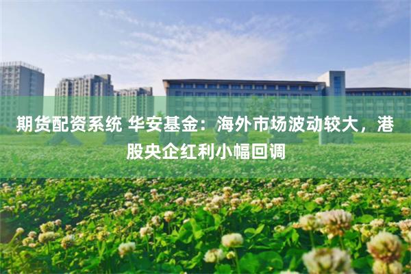 期货配资系统 华安基金：海外市场波动较大，港股央企红利小幅回调