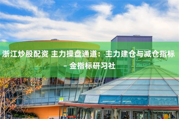 浙江炒股配资 主力操盘通道：主力建仓与减仓指标 – 金指标研习社