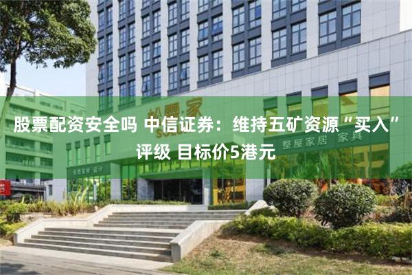 股票配资安全吗 中信证券：维持五矿资源“买入”评级 目标价5港元