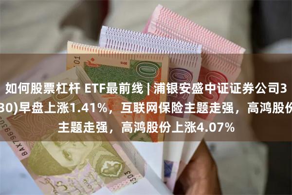 如何股票杠杆 ETF最前线 | 浦银安盛中证证券公司30ETF(516730)早盘上涨1.41%，互联网保险主题走强，高鸿股份上涨4.07%
