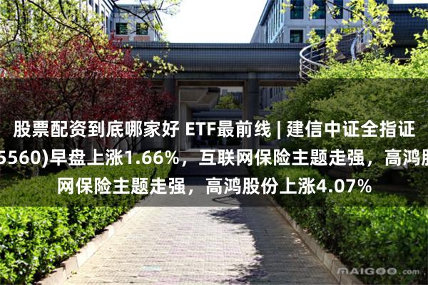 股票配资到底哪家好 ETF最前线 | 建信中证全指证券公司ETF(515560)早盘上涨1.66%，互联网保险主题走强，高鸿股份上涨4.07%