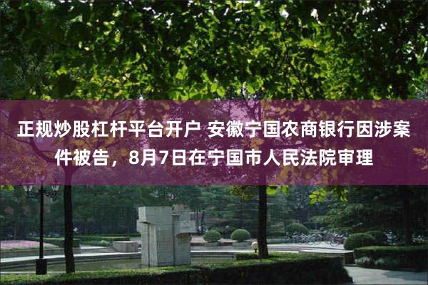 正规炒股杠杆平台开户 安徽宁国农商银行因涉案件被告，8月7日在宁国市人民法院审理