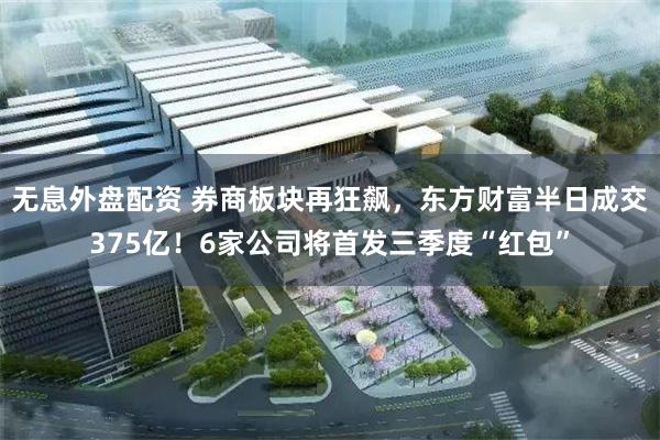 无息外盘配资 券商板块再狂飙，东方财富半日成交375亿！6家公司将首发三季度“红包”