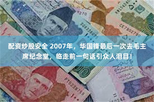 配资炒股安全 2007年，华国锋最后一次去毛主席纪念堂，临走前一句话引众人泪目！