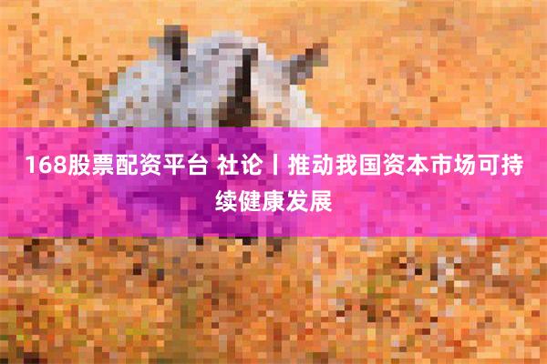 168股票配资平台 社论丨推动我国资本市场可持续健康发展