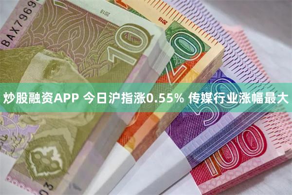 炒股融资APP 今日沪指涨0.55% 传媒行业涨幅最大