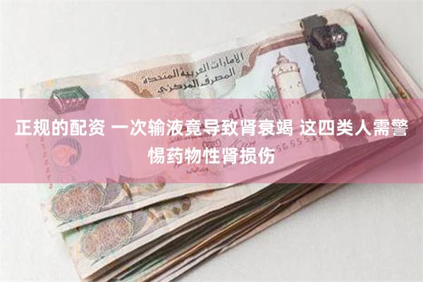 正规的配资 一次输液竟导致肾衰竭 这四类人需警惕药物性肾损伤