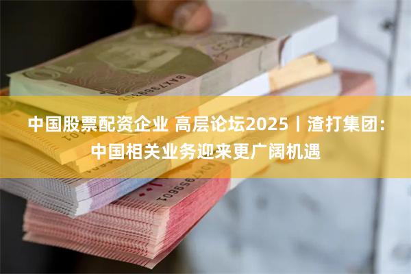 中国股票配资企业 高层论坛2025丨渣打集团：中国相关业务迎来更广阔机遇