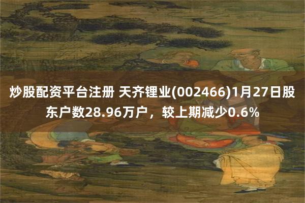 炒股配资平台注册 天齐锂业(002466)1月27日股东户数28.96万户，较上期减少0.6%