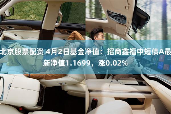 北京股票配资 4月2日基金净值：招商鑫福中短债A最新净值1.1699，涨0.02%