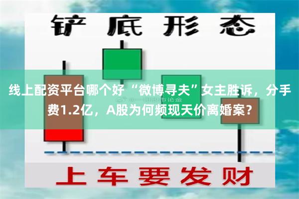 线上配资平台哪个好 “微博寻夫”女主胜诉，分手费1.2亿，A股为何频现天价离婚案？