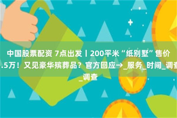 中国股票配资 7点出发丨200平米“纸别墅”售价1.5万！又见豪华殡葬品？官方回应→_服务_时间_调查