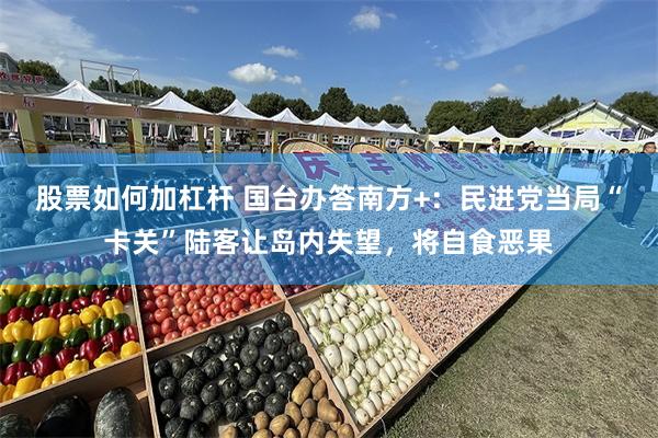 股票如何加杠杆 国台办答南方+：民进党当局“卡关”陆客让岛内失望，将自食恶果