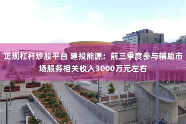 正规杠杆炒股平台 建投能源：前三季度参与辅助市场服务相关收入3000万元左右
