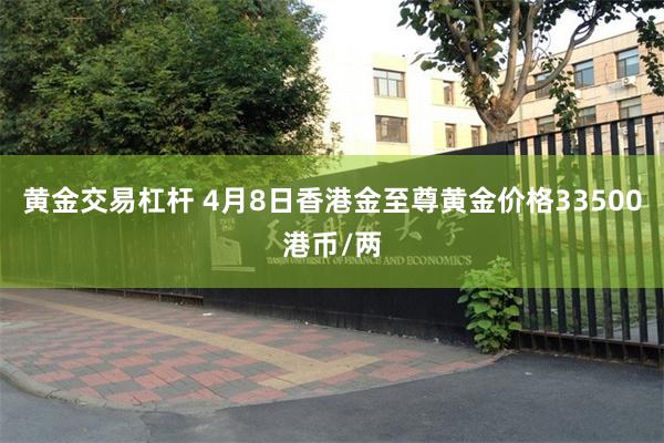 黄金交易杠杆 4月8日香港金至尊黄金价格33500港币/两
