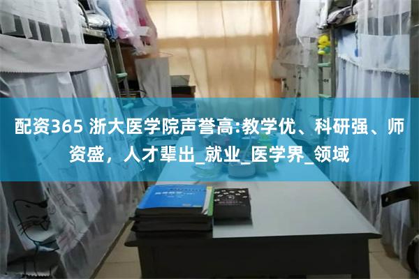 配资365 浙大医学院声誉高:教学优、科研强、师资盛，人才辈出_就业_医学界_领域