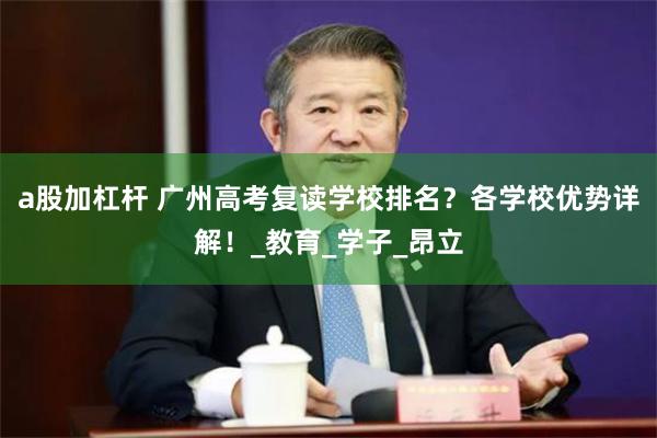 a股加杠杆 广州高考复读学校排名？各学校优势详解！_教育_学子_昂立