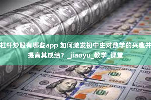 杠杆炒股有哪些app 如何激发初中生对数学的兴趣并提高其成绩？_jiaoyu_教学_课堂