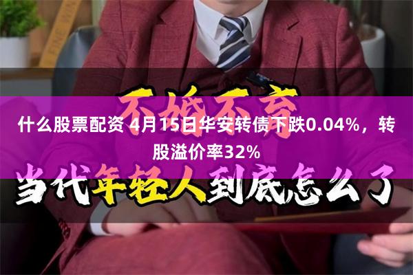 什么股票配资 4月15日华安转债下跌0.04%，转股溢价率32%