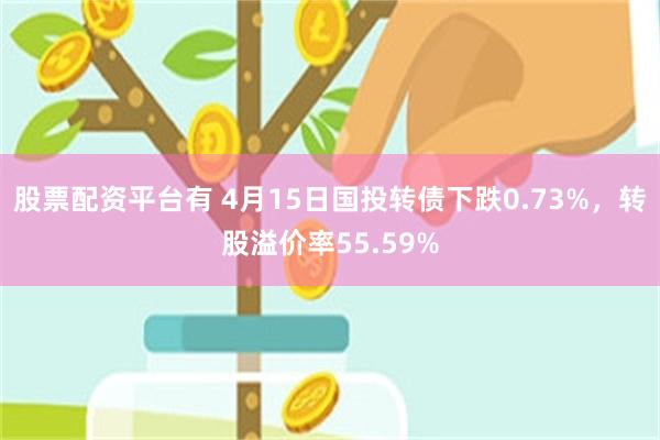 股票配资平台有 4月15日国投转债下跌0.73%，转股溢价率55.59%
