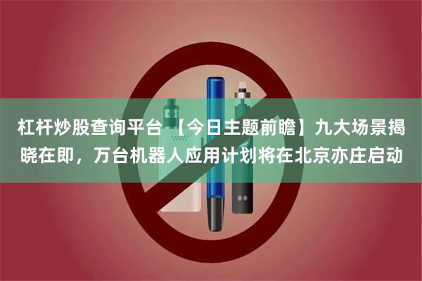 杠杆炒股查询平台 【今日主题前瞻】九大场景揭晓在即，万台机器人应用计划将在北京亦庄启动
