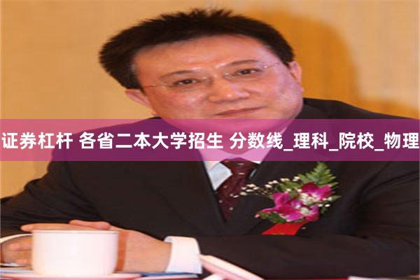 证券杠杆 各省二本大学招生 分数线_理科_院校_物理