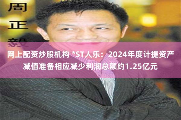 网上配资炒股机构 *ST人乐:2024年度计提资产减值准备相应减少利润总额约1.25亿元