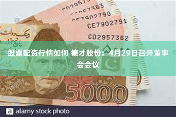 股票配资行情如何 德才股份：4月29日召开董事会会议