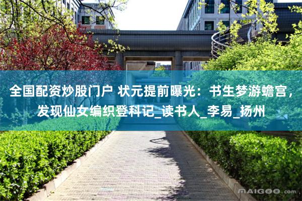 全国配资炒股门户 状元提前曝光：书生梦游蟾宫，发现仙女编织登科记_读书人_李易_扬州