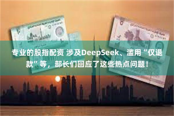 专业的股指配资 涉及DeepSeek、滥用“仅退款”等，部长们回应了这些热点问题！