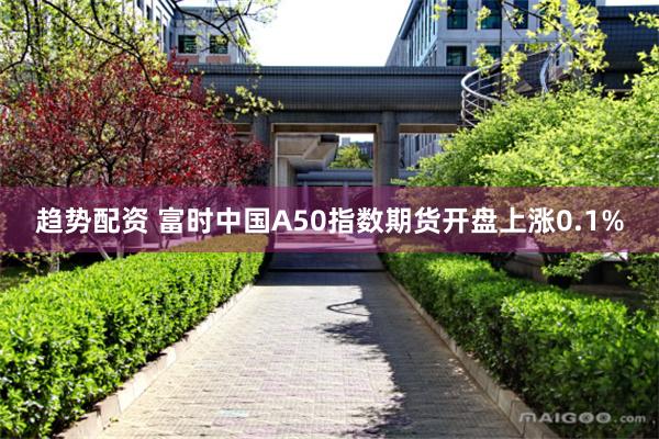 趋势配资 富时中国A50指数期货开盘上涨0.1%