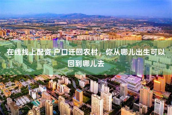 在线线上配资 户口迁回农村，你从哪儿出生可以回到哪儿去