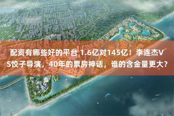 配资有哪些好的平台 1.6亿对145亿！李连杰VS饺子导演，40年的票房神话，谁的含金量更大？