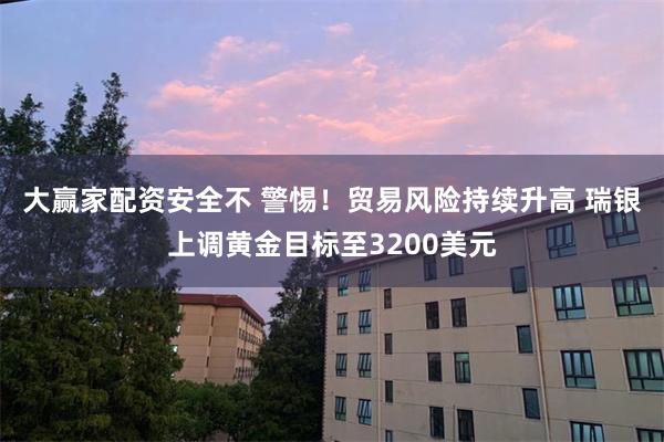 大赢家配资安全不 警惕！贸易风险持续升高 瑞银上调黄金目标至3200美元