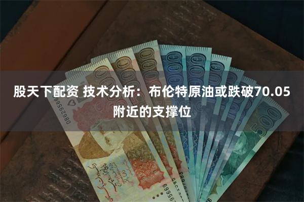 股天下配资 技术分析：布伦特原油或跌破70.05附近的支撑位