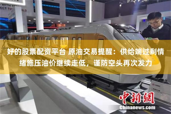 好的股票配资平台 原油交易提醒：供给端过剩情绪施压油价继续走低，谨防空头再次发力