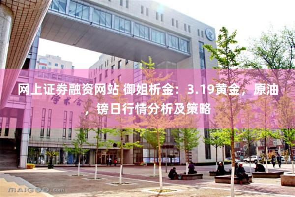 网上证劵融资网站 御姐析金：3.19黄金，原油，镑日行情分析及策略