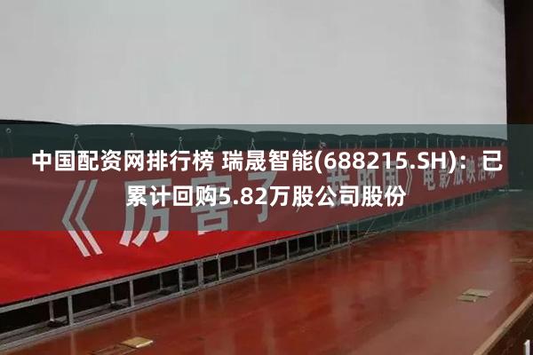 中国配资网排行榜 瑞晟智能(688215.SH)：已累计回购5.82万股公司股份