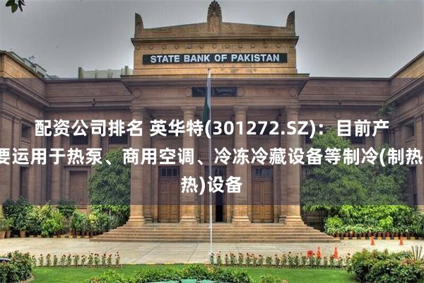 配资公司排名 英华特(301272.SZ)：目前产品主要运用于热泵、商用空调、冷冻冷藏设备等制冷(制热)设备