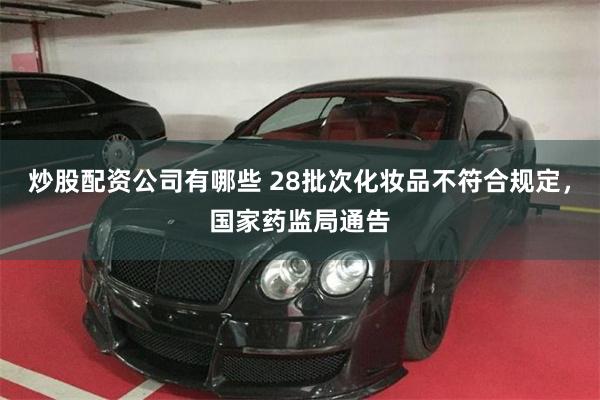 炒股配资公司有哪些 28批次化妆品不符合规定，国家药监局通告