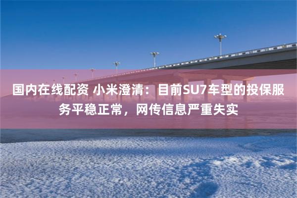 国内在线配资 小米澄清：目前SU7车型的投保服务平稳正常，网传信息严重失实