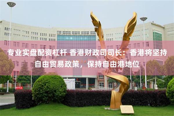 专业实盘配资杠杆 香港财政司司长：香港将坚持自由贸易政策，保持自由港地位