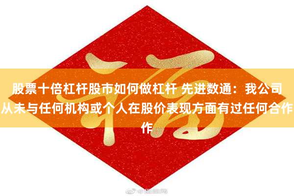 股票十倍杠杆股市如何做杠杆 先进数通：我公司从未与任何机构或个人在股价表现方面有过任何合作