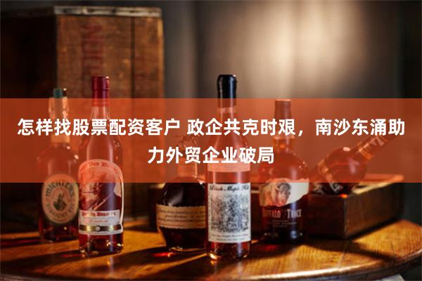 怎样找股票配资客户 政企共克时艰，南沙东涌助力外贸企业破局